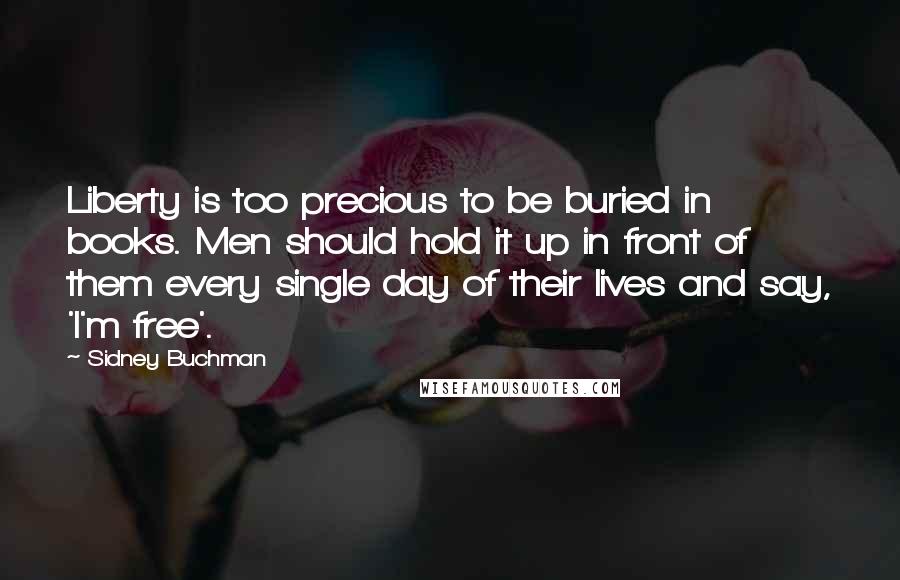 Sidney Buchman Quotes: Liberty is too precious to be buried in books. Men should hold it up in front of them every single day of their lives and say, 'I'm free'.