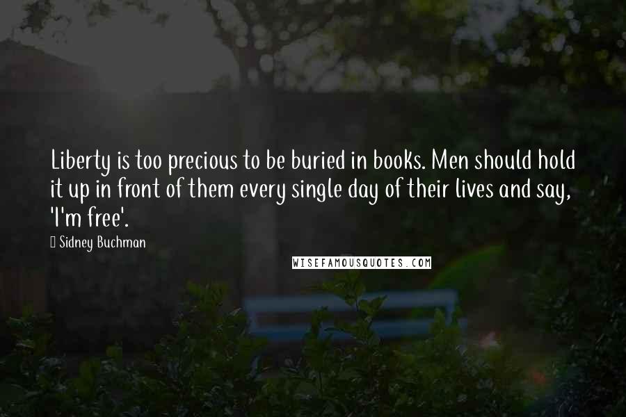 Sidney Buchman Quotes: Liberty is too precious to be buried in books. Men should hold it up in front of them every single day of their lives and say, 'I'm free'.