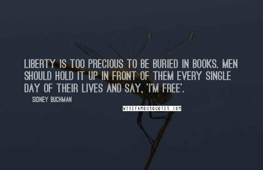 Sidney Buchman Quotes: Liberty is too precious to be buried in books. Men should hold it up in front of them every single day of their lives and say, 'I'm free'.