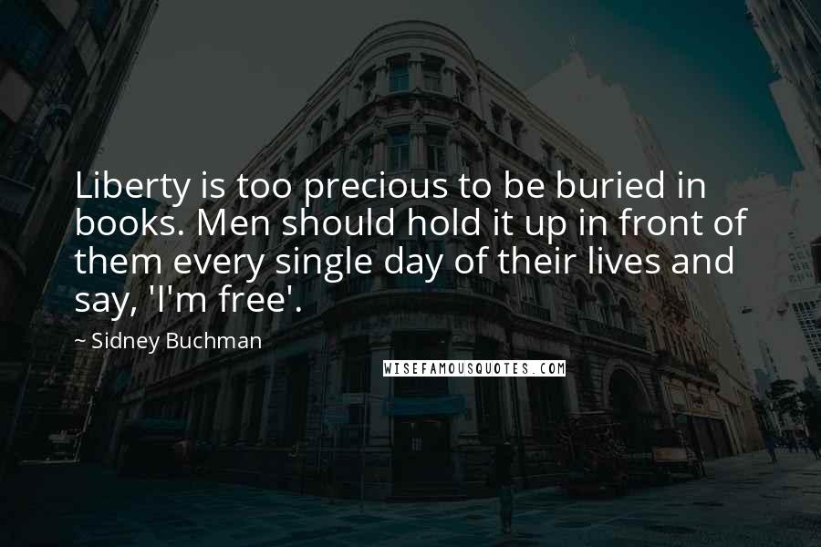 Sidney Buchman Quotes: Liberty is too precious to be buried in books. Men should hold it up in front of them every single day of their lives and say, 'I'm free'.