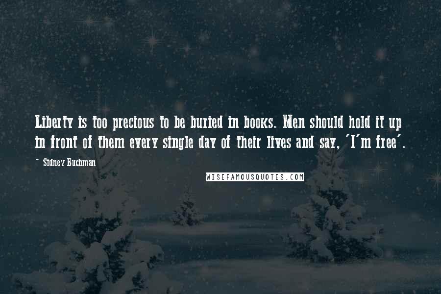 Sidney Buchman Quotes: Liberty is too precious to be buried in books. Men should hold it up in front of them every single day of their lives and say, 'I'm free'.