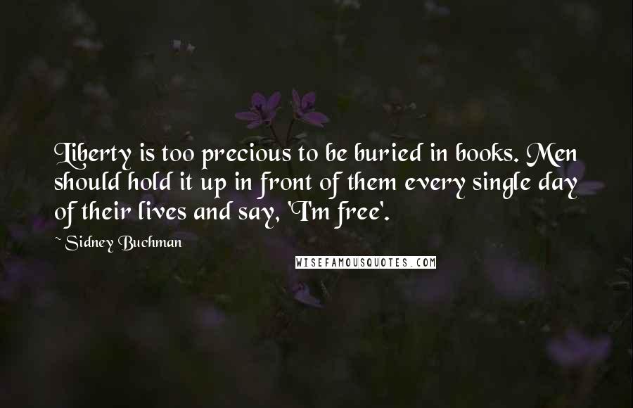 Sidney Buchman Quotes: Liberty is too precious to be buried in books. Men should hold it up in front of them every single day of their lives and say, 'I'm free'.