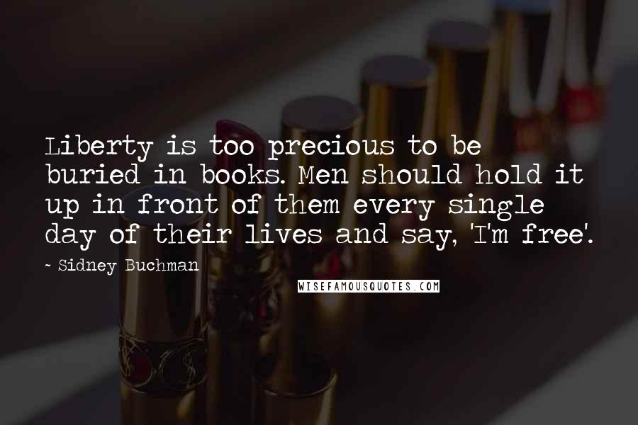 Sidney Buchman Quotes: Liberty is too precious to be buried in books. Men should hold it up in front of them every single day of their lives and say, 'I'm free'.