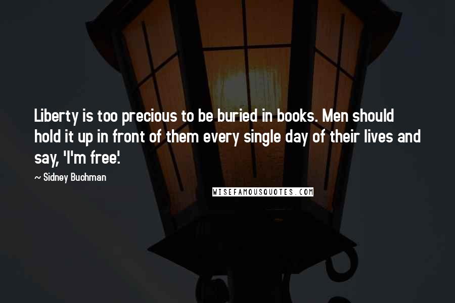 Sidney Buchman Quotes: Liberty is too precious to be buried in books. Men should hold it up in front of them every single day of their lives and say, 'I'm free'.