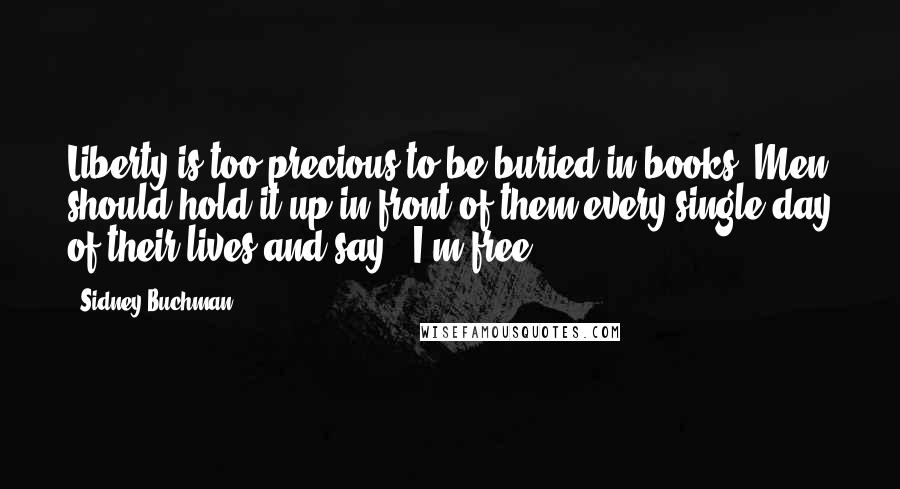 Sidney Buchman Quotes: Liberty is too precious to be buried in books. Men should hold it up in front of them every single day of their lives and say, 'I'm free'.