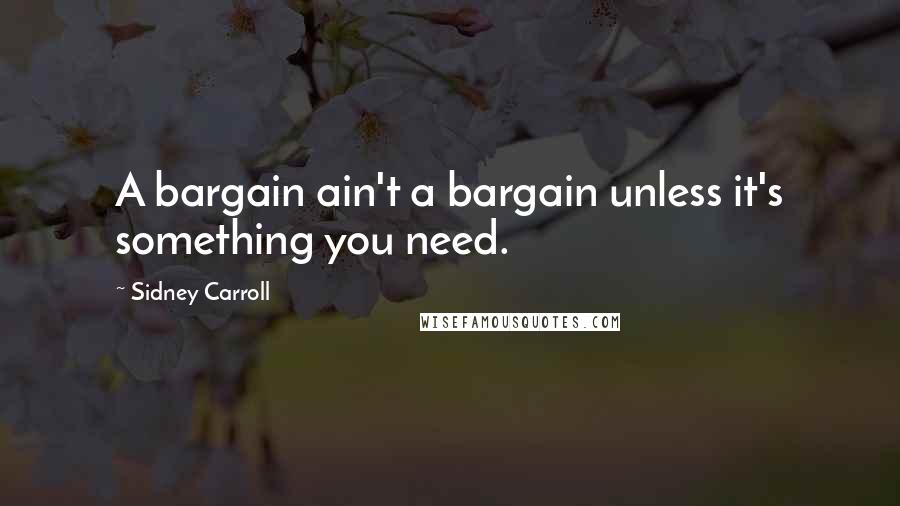 Sidney Carroll Quotes: A bargain ain't a bargain unless it's something you need.