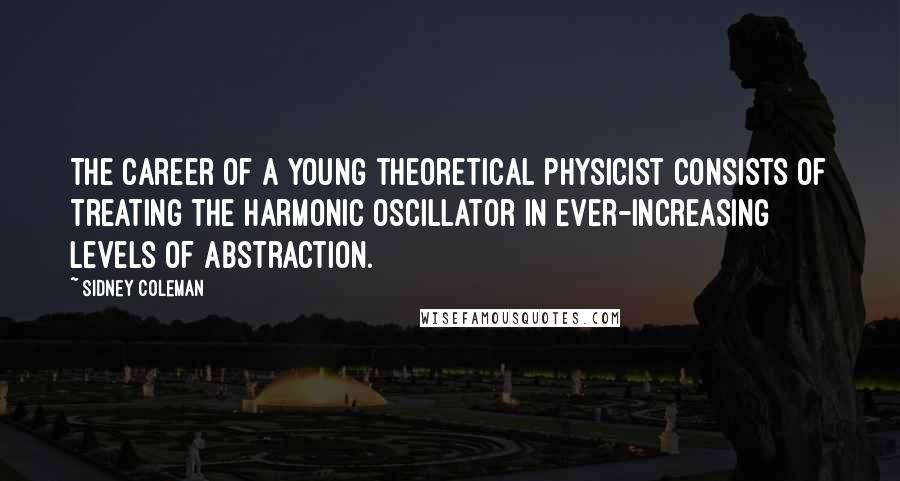 Sidney Coleman Quotes: The career of a young theoretical physicist consists of treating the harmonic oscillator in ever-increasing levels of abstraction.