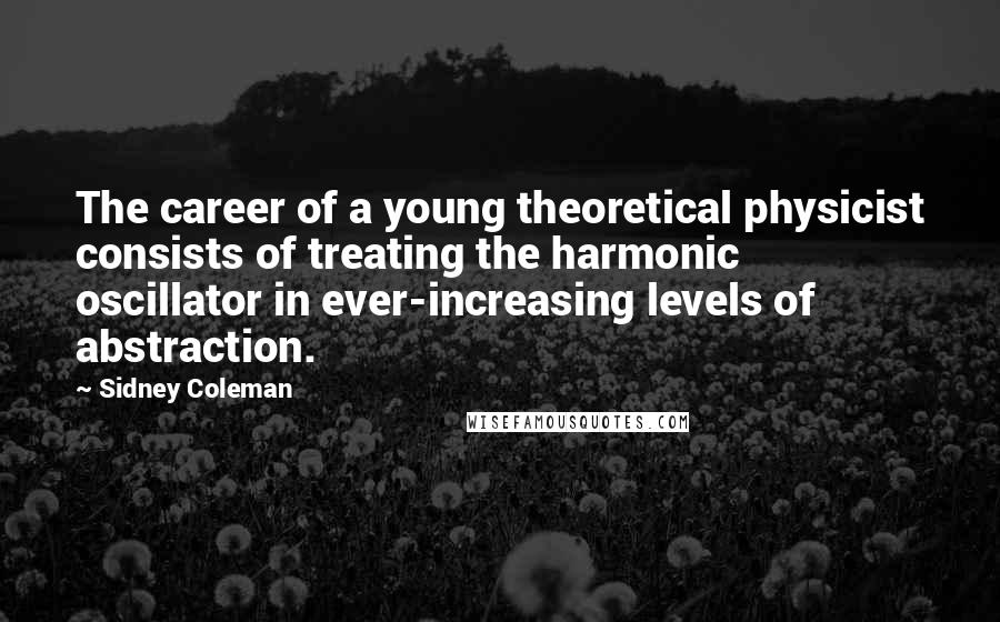 Sidney Coleman Quotes: The career of a young theoretical physicist consists of treating the harmonic oscillator in ever-increasing levels of abstraction.