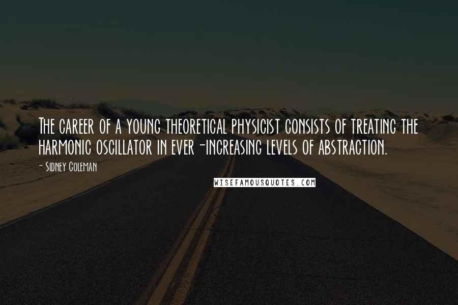 Sidney Coleman Quotes: The career of a young theoretical physicist consists of treating the harmonic oscillator in ever-increasing levels of abstraction.