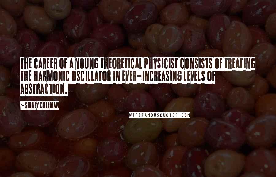 Sidney Coleman Quotes: The career of a young theoretical physicist consists of treating the harmonic oscillator in ever-increasing levels of abstraction.