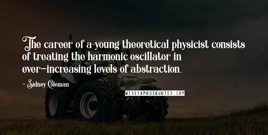 Sidney Coleman Quotes: The career of a young theoretical physicist consists of treating the harmonic oscillator in ever-increasing levels of abstraction.