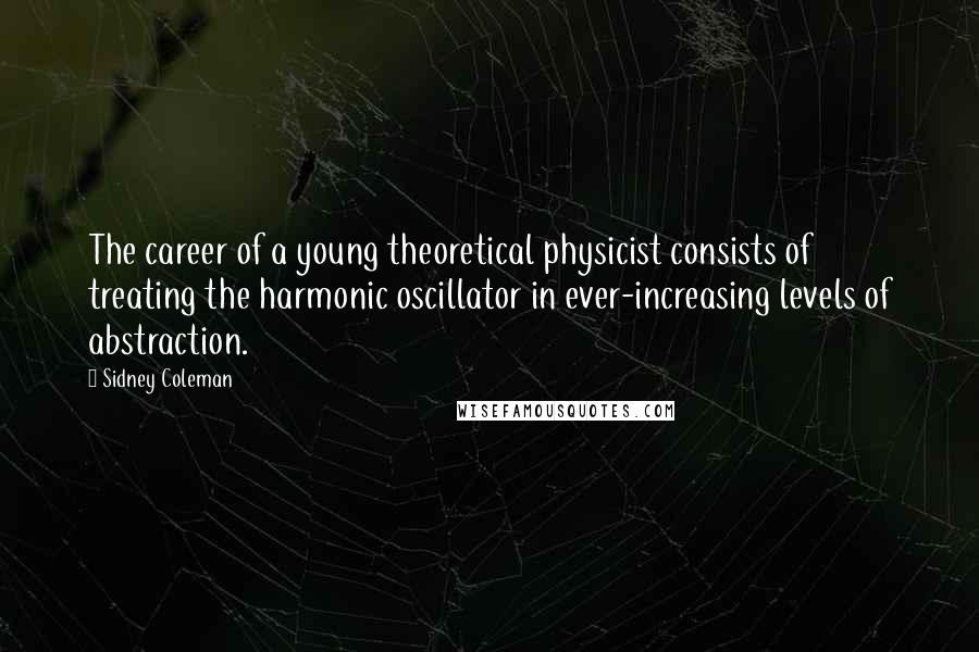 Sidney Coleman Quotes: The career of a young theoretical physicist consists of treating the harmonic oscillator in ever-increasing levels of abstraction.