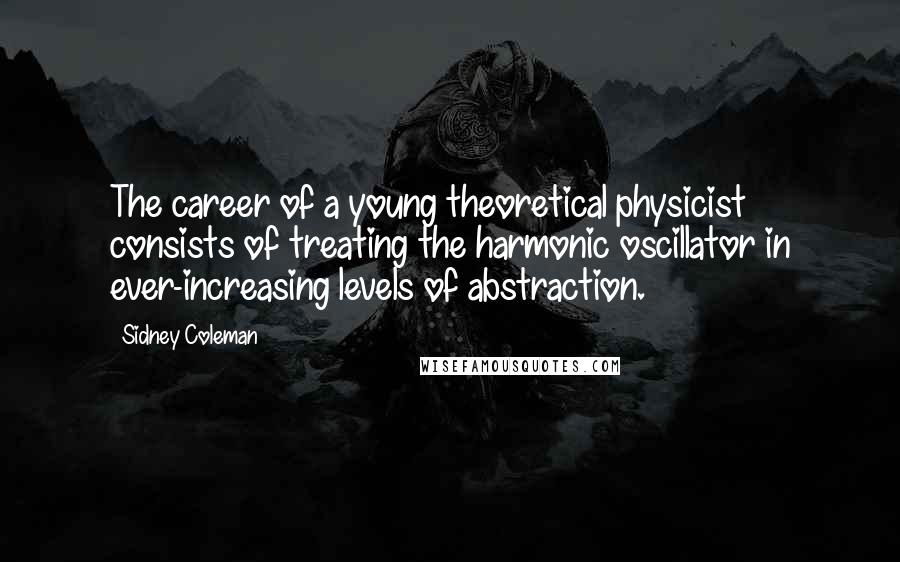 Sidney Coleman Quotes: The career of a young theoretical physicist consists of treating the harmonic oscillator in ever-increasing levels of abstraction.