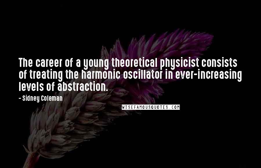 Sidney Coleman Quotes: The career of a young theoretical physicist consists of treating the harmonic oscillator in ever-increasing levels of abstraction.