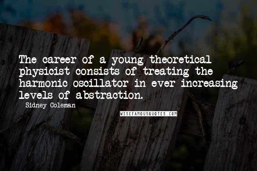 Sidney Coleman Quotes: The career of a young theoretical physicist consists of treating the harmonic oscillator in ever-increasing levels of abstraction.