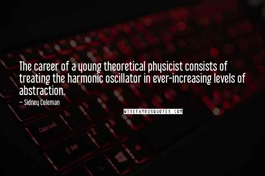 Sidney Coleman Quotes: The career of a young theoretical physicist consists of treating the harmonic oscillator in ever-increasing levels of abstraction.