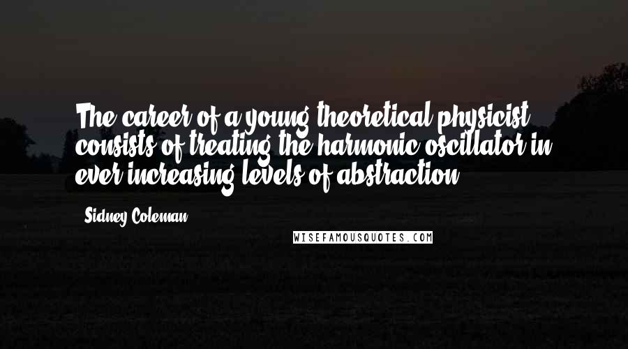 Sidney Coleman Quotes: The career of a young theoretical physicist consists of treating the harmonic oscillator in ever-increasing levels of abstraction.