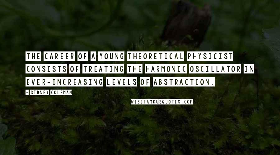 Sidney Coleman Quotes: The career of a young theoretical physicist consists of treating the harmonic oscillator in ever-increasing levels of abstraction.