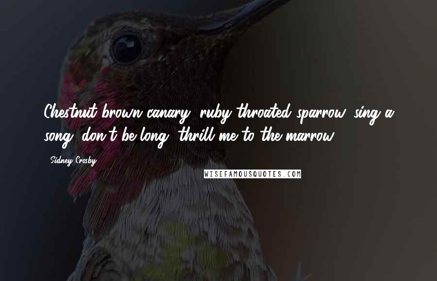 Sidney Crosby Quotes: Chestnut brown canary, ruby throated sparrow, sing a song, don't be long, thrill me to the marrow.