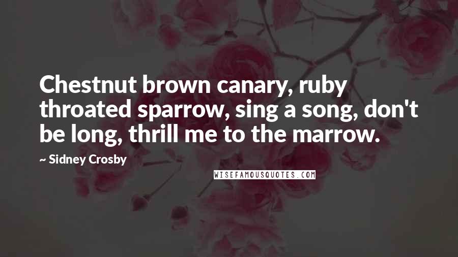 Sidney Crosby Quotes: Chestnut brown canary, ruby throated sparrow, sing a song, don't be long, thrill me to the marrow.