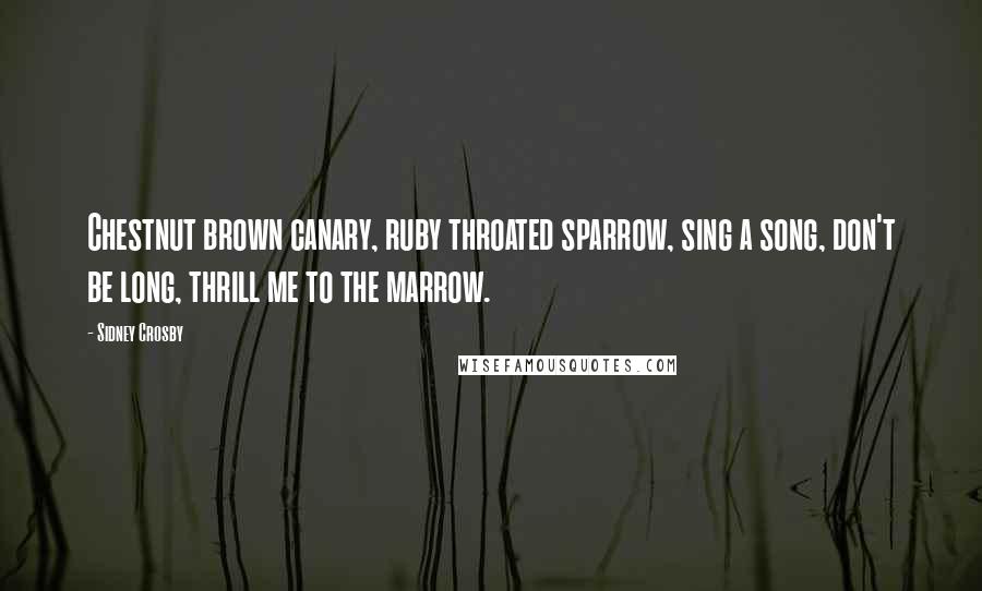 Sidney Crosby Quotes: Chestnut brown canary, ruby throated sparrow, sing a song, don't be long, thrill me to the marrow.