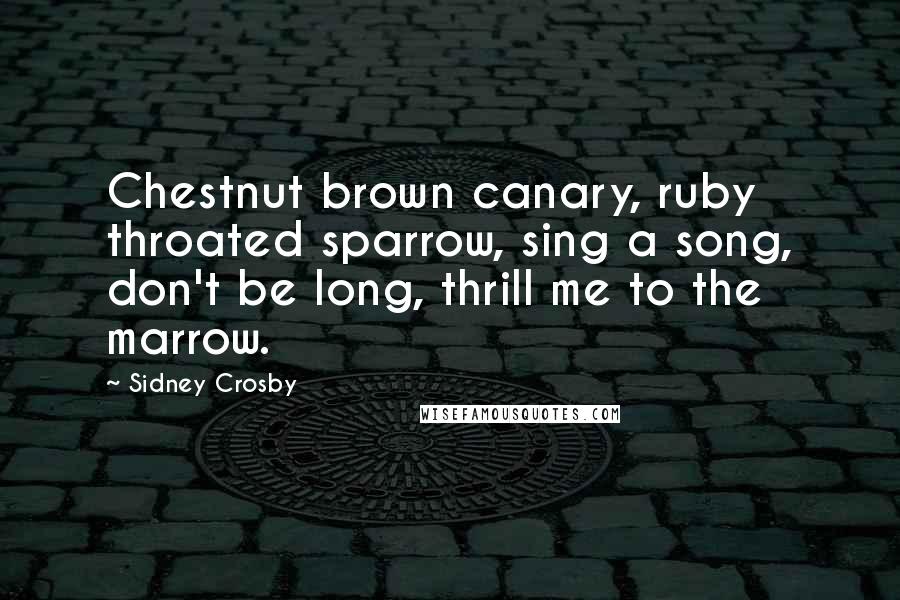 Sidney Crosby Quotes: Chestnut brown canary, ruby throated sparrow, sing a song, don't be long, thrill me to the marrow.