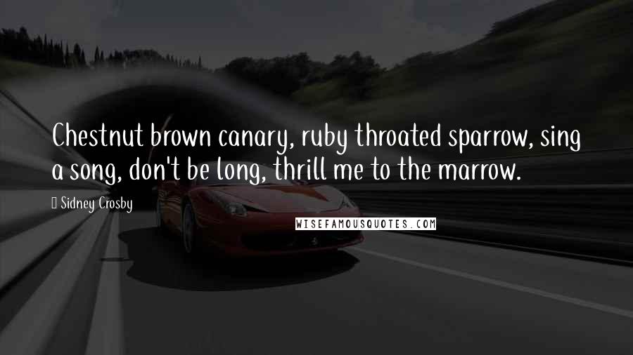 Sidney Crosby Quotes: Chestnut brown canary, ruby throated sparrow, sing a song, don't be long, thrill me to the marrow.
