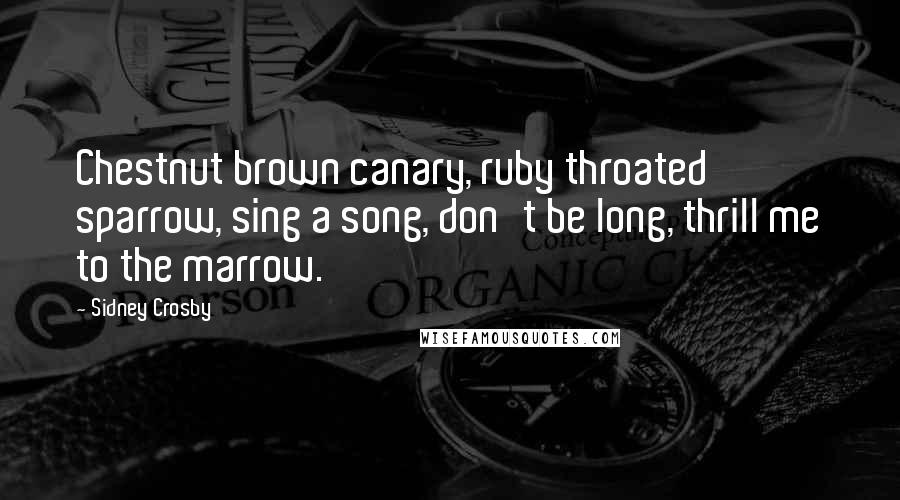 Sidney Crosby Quotes: Chestnut brown canary, ruby throated sparrow, sing a song, don't be long, thrill me to the marrow.