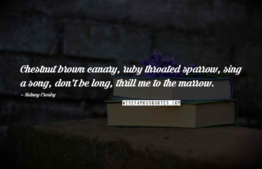 Sidney Crosby Quotes: Chestnut brown canary, ruby throated sparrow, sing a song, don't be long, thrill me to the marrow.