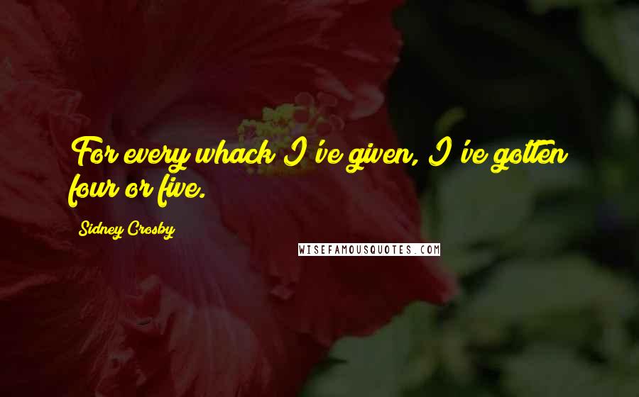 Sidney Crosby Quotes: For every whack I've given, I've gotten four or five.