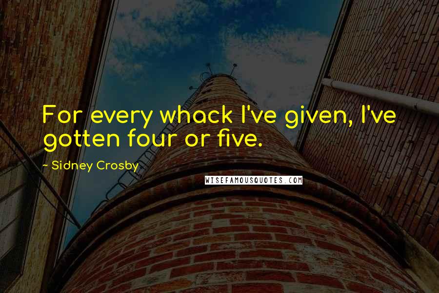 Sidney Crosby Quotes: For every whack I've given, I've gotten four or five.