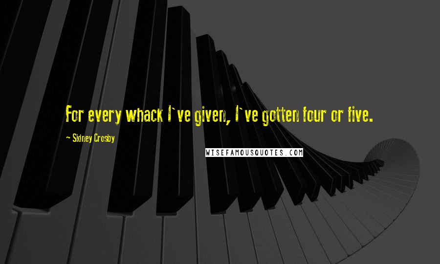 Sidney Crosby Quotes: For every whack I've given, I've gotten four or five.