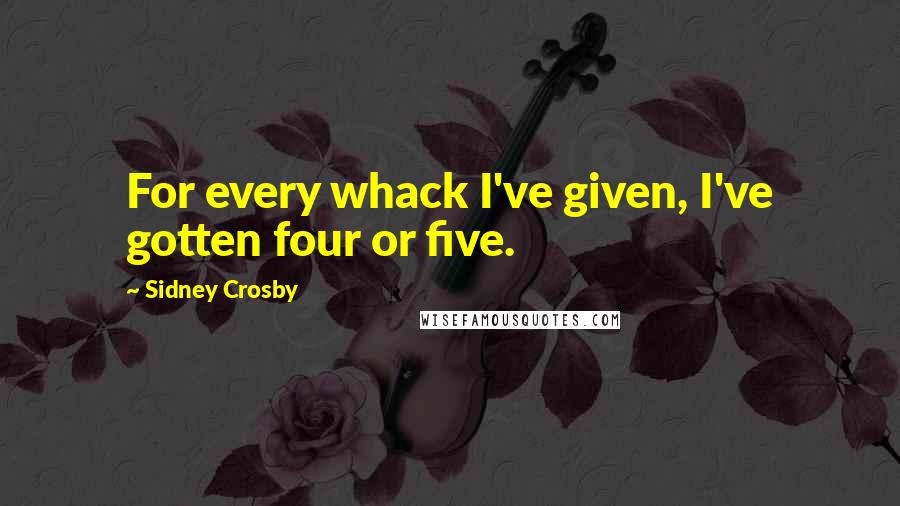 Sidney Crosby Quotes: For every whack I've given, I've gotten four or five.