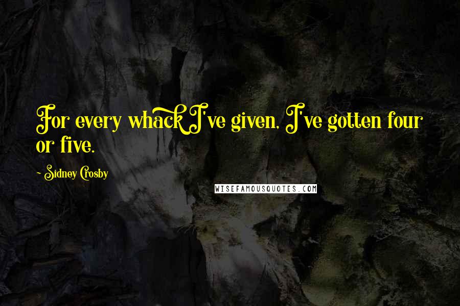 Sidney Crosby Quotes: For every whack I've given, I've gotten four or five.