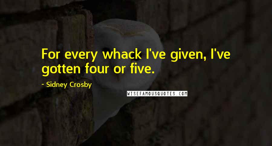 Sidney Crosby Quotes: For every whack I've given, I've gotten four or five.