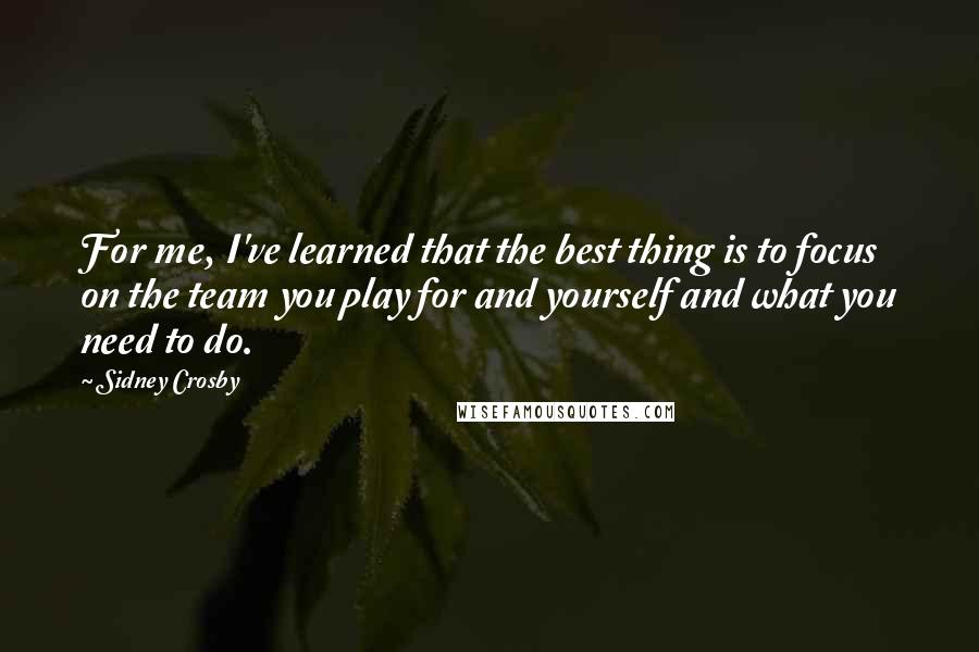 Sidney Crosby Quotes: For me, I've learned that the best thing is to focus on the team you play for and yourself and what you need to do.