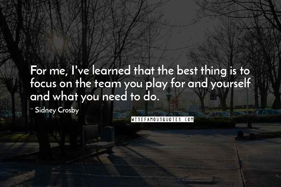 Sidney Crosby Quotes: For me, I've learned that the best thing is to focus on the team you play for and yourself and what you need to do.