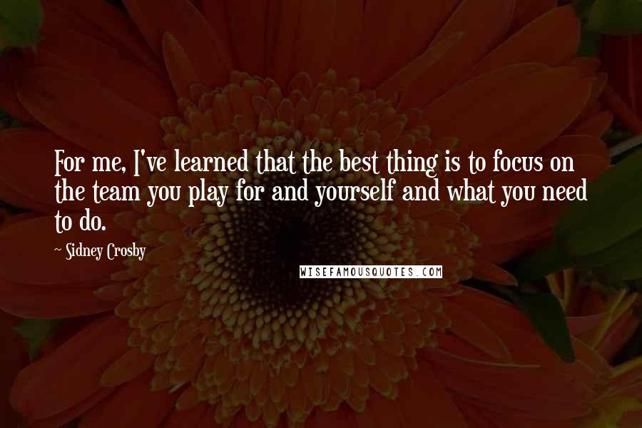 Sidney Crosby Quotes: For me, I've learned that the best thing is to focus on the team you play for and yourself and what you need to do.