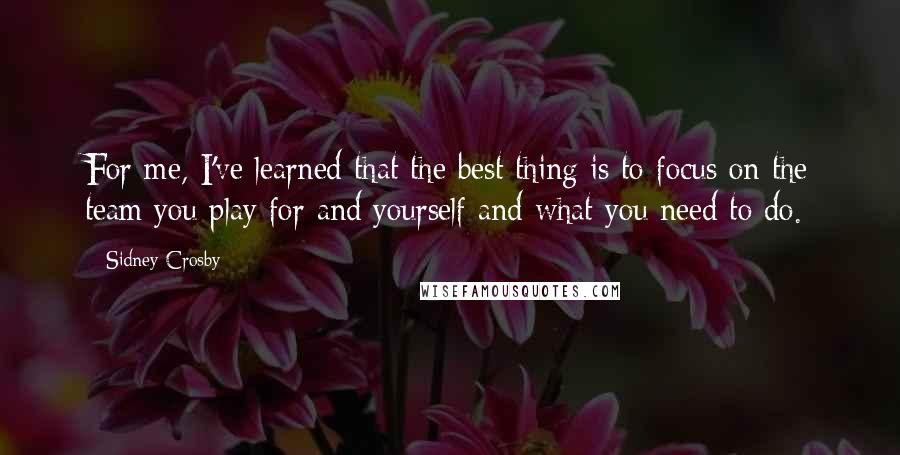 Sidney Crosby Quotes: For me, I've learned that the best thing is to focus on the team you play for and yourself and what you need to do.