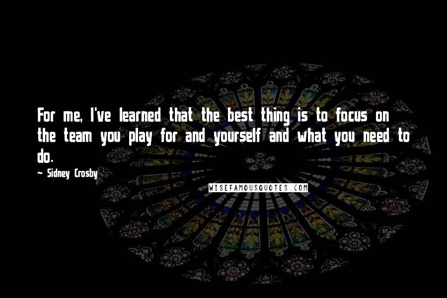 Sidney Crosby Quotes: For me, I've learned that the best thing is to focus on the team you play for and yourself and what you need to do.