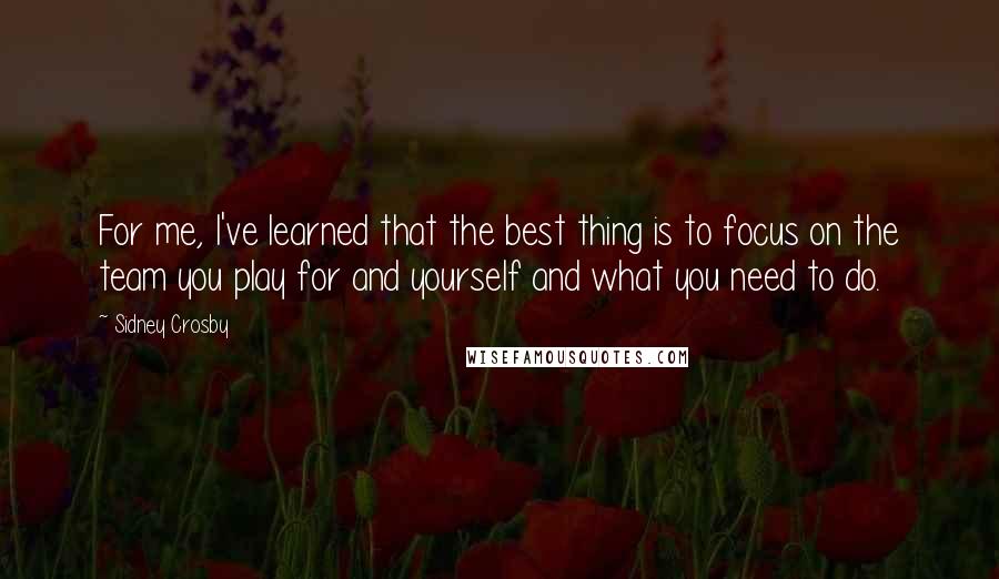 Sidney Crosby Quotes: For me, I've learned that the best thing is to focus on the team you play for and yourself and what you need to do.