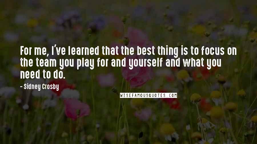 Sidney Crosby Quotes: For me, I've learned that the best thing is to focus on the team you play for and yourself and what you need to do.