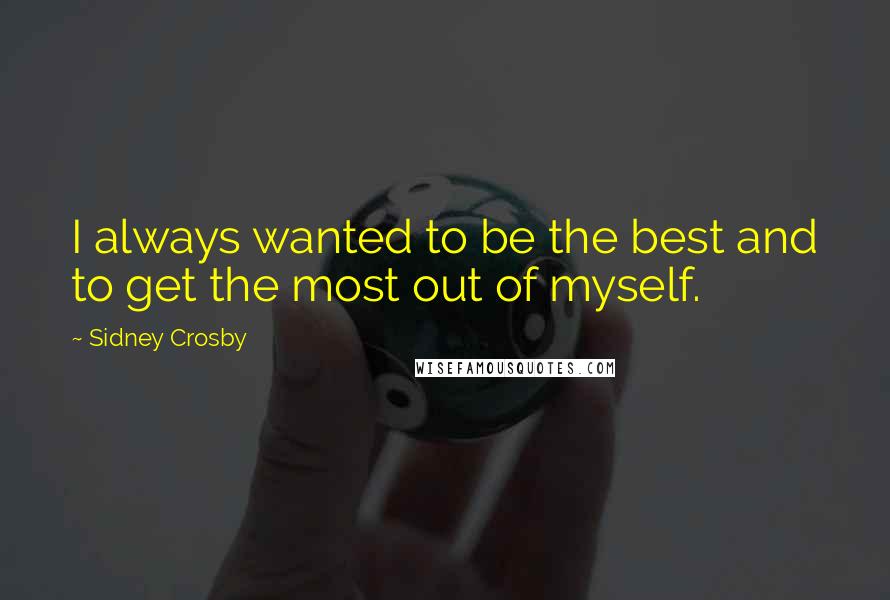 Sidney Crosby Quotes: I always wanted to be the best and to get the most out of myself.