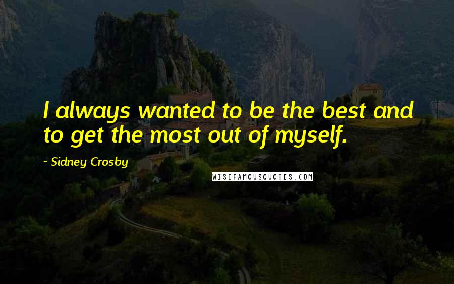 Sidney Crosby Quotes: I always wanted to be the best and to get the most out of myself.