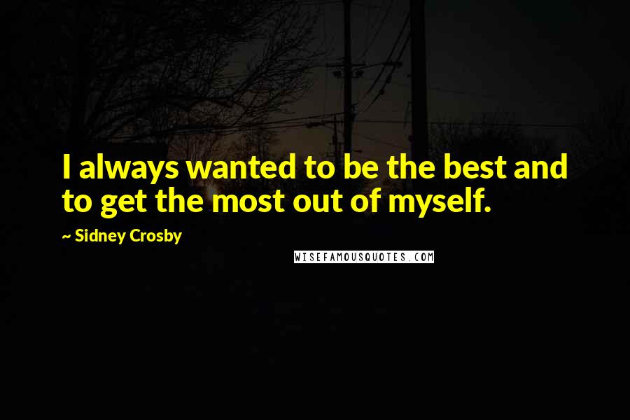 Sidney Crosby Quotes: I always wanted to be the best and to get the most out of myself.