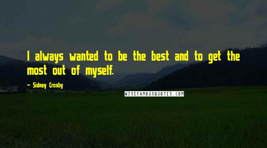 Sidney Crosby Quotes: I always wanted to be the best and to get the most out of myself.