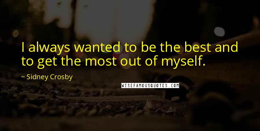 Sidney Crosby Quotes: I always wanted to be the best and to get the most out of myself.