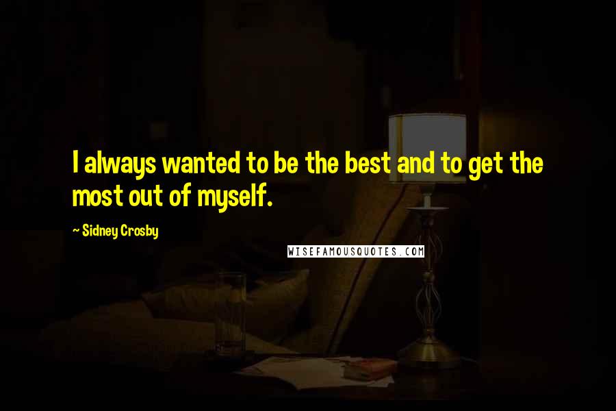 Sidney Crosby Quotes: I always wanted to be the best and to get the most out of myself.