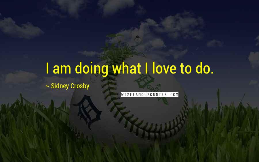 Sidney Crosby Quotes: I am doing what I love to do.