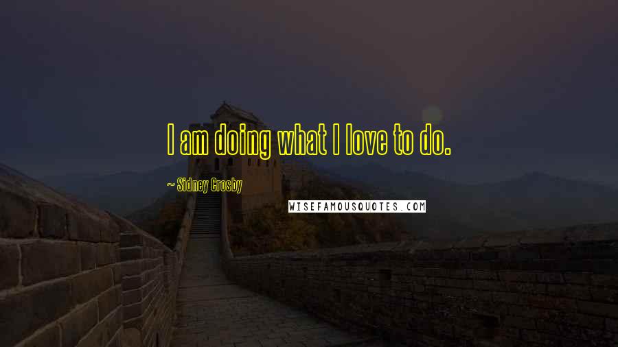 Sidney Crosby Quotes: I am doing what I love to do.